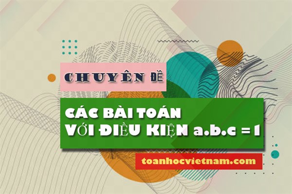 Những bài toán tiêu biểu với điều kiện abc = 1